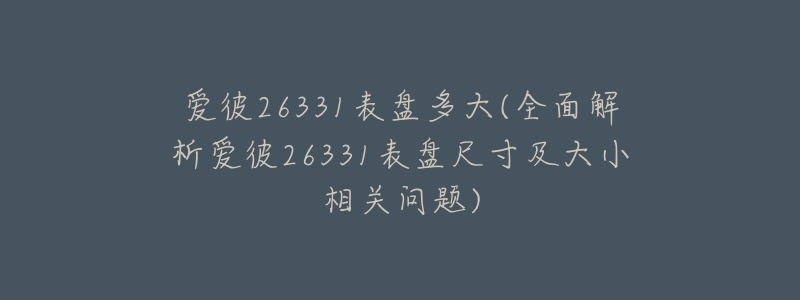 爱彼26331表盘多大(全面解析爱彼26331表盘尺寸及大小相关问题)-名表号 爱彼26331表盘多大(全面解析爱彼26331表盘尺寸及大小相关问题)