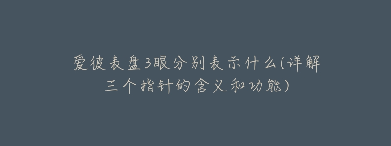 爱彼表盘3眼分别表示什么(详解三个指针的含义和功能)-名表号 爱彼表盘3眼分别表示什么(详解三个指针的含义和功能)