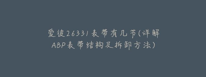 爱彼26331表带有几节(详解ABP表带结构及拆卸方法)-名表号 爱彼26331表带有几节(详解ABP表带结构及拆卸方法)