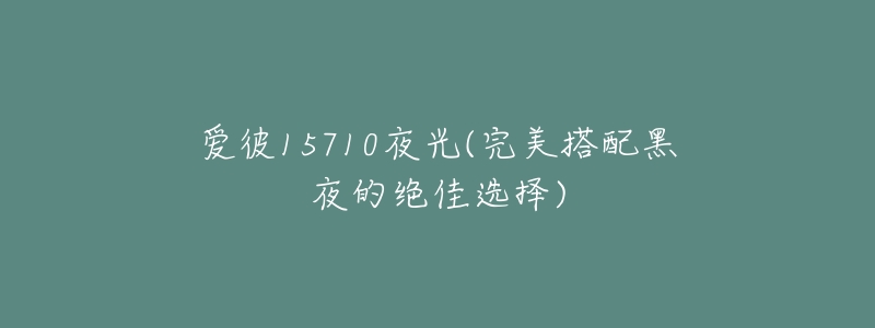 爱彼15710夜光(完美搭配黑夜的绝佳选择)-名表号 爱彼15710夜光(完美搭配黑夜的绝佳选择)