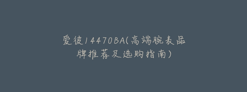 爱彼14470BA(高端腕表品牌推荐及选购指南)-名表号 爱彼14470BA(高端腕表品牌推荐及选购指南)