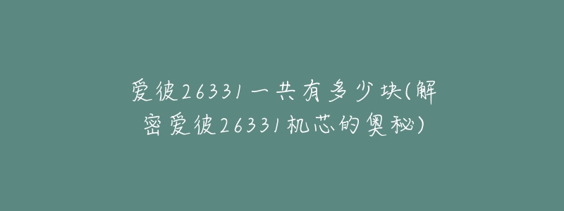 爱彼26331一共有多少块(解密爱彼26331机芯的奥秘)-名表号 爱彼26331一共有多少块(解密爱彼26331机芯的奥秘)