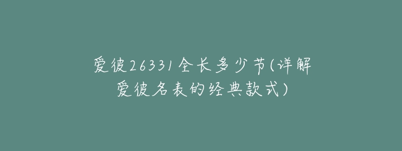 爱彼26331全长多少节(详解爱彼名表的经典款式)-名表号 爱彼26331全长多少节(详解爱彼名表的经典款式)