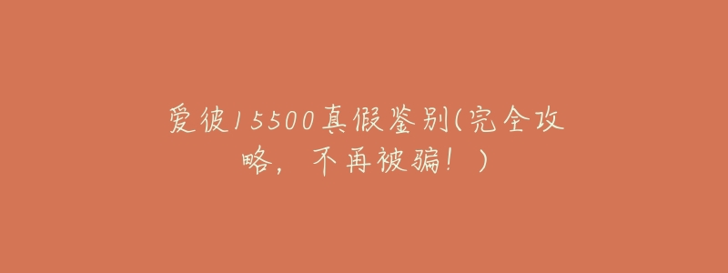 爱彼15500真假鉴别(完全攻略,不再被骗!)-名表号 爱彼15500真假鉴别(完全攻略,不再被骗!)