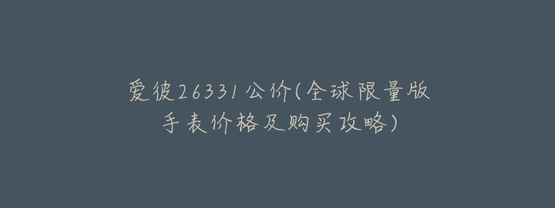 爱彼26331公价(全球限量版手表价格及购买攻略)-名表号 爱彼26331公价(全球限量版手表价格及购买攻略)
