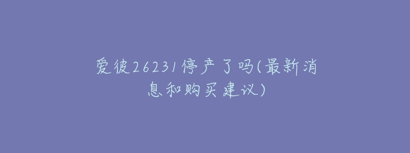 爱彼26231停产了吗(最新消息和购买建议)-名表号 爱彼26231停产了吗(最新消息和购买建议)