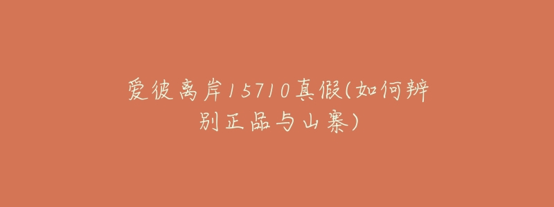 爱彼离岸15710真假(如何辨别正品与山寨)-名表号 爱彼离岸15710真假(如何辨别正品与山寨)