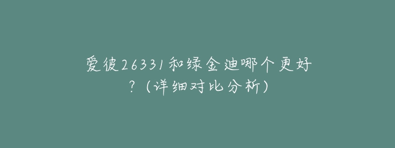 爱彼26331和绿金迪哪个更好?(详细对比分析)-名表号 爱彼26331和绿金迪哪个更好?(详细对比分析)