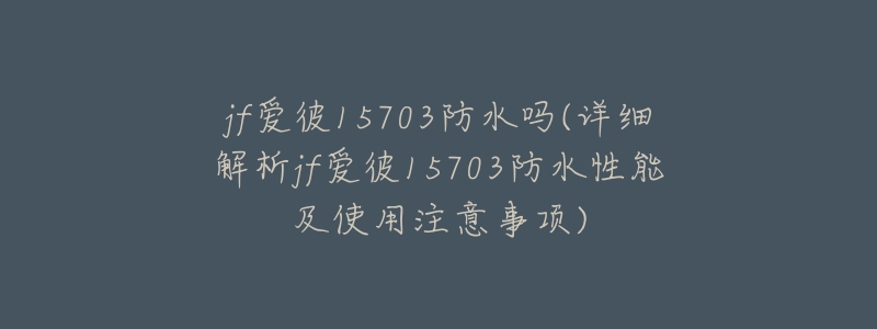 jf爱彼15703防水吗(详细解析jf爱彼15703防水性能及使用注意事项)-名表号 jf爱彼15703防水吗(详细解析jf爱彼15703防水性能及使用注意事项)