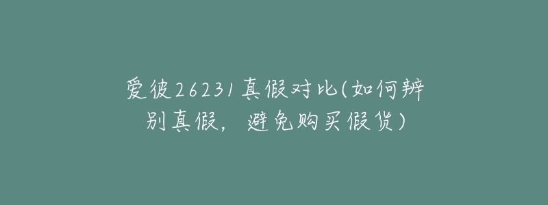 爱彼26231真假对比(如何辨别真假，避免购买假货)