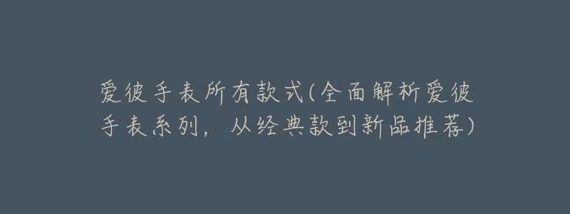 爱彼手表所有款式(全面解析爱彼手表系列,从经典款到新品推荐)-名表号 爱彼手表所有款式(全面解析爱彼手表系列,从经典款到新品推荐)