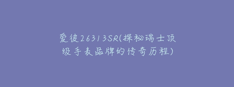 爱彼26313SR(探秘瑞士顶级手表品牌的传奇历程)-名表号 爱彼26313SR(探秘瑞士顶级手表品牌的传奇历程)