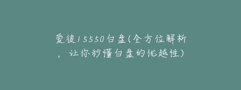 爱彼15550白盘(全方位解析,让你秒懂白盘的优越性)-名表号 爱彼15550白盘(全方位解析,让你秒懂白盘的优越性)
