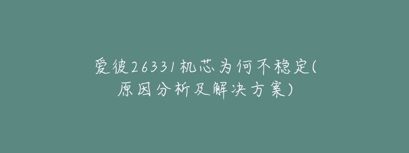 爱彼26331机芯为何不稳定(原因分析及解决方案)-名表号 爱彼26331机芯为何不稳定(原因分析及解决方案)