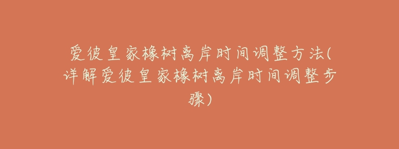 爱彼皇家橡树离岸时间调整方法(详解爱彼皇家橡树离岸时间调整步骤)-名表号 爱彼皇家橡树离岸时间调整方法(详解爱彼皇家橡树离岸时间调整步骤)