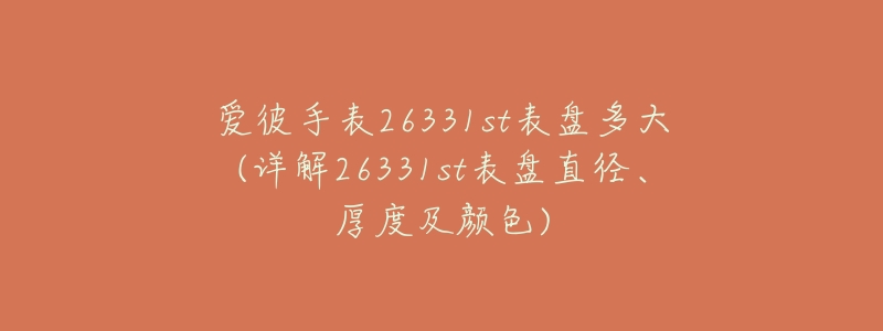 爱彼手表26331st表盘多大(详解26331st表盘直径、厚度及颜色)-名表号 爱彼手表26331st表盘多大(详解26331st表盘直径、厚度及颜色)