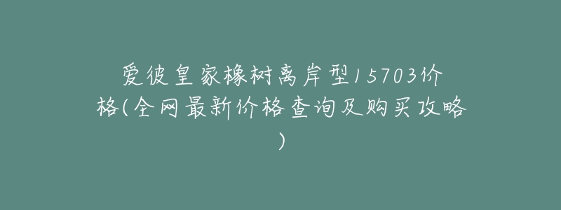 爱彼皇家橡树离岸型15703价格(全网最新价格查询及购买攻略)-名表号 爱彼皇家橡树离岸型15703价格(全网最新价格查询及购买攻略)