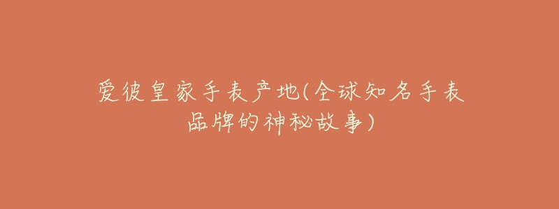爱彼皇家手表产地(全球知名手表品牌的神秘故事)-名表号 爱彼皇家手表产地(全球知名手表品牌的神秘故事)