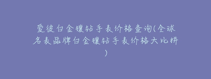爱彼白金镶钻手表价格查询(全球名表品牌白金镶钻手表价格大比拼)-名表号 爱彼白金镶钻手表价格查询(全球名表品牌白金镶钻手表价格大比拼)