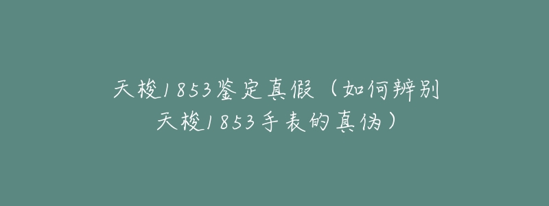 天梭1853鉴定真假(如何辨别天梭1853手表的真伪)-名表号 天梭1853鉴定真假(如何辨别天梭1853手表的真伪)