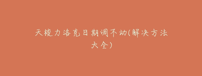 天梭力洛克日期调不动(解决方法大全)-名表号 天梭力洛克日期调不动(解决方法大全)