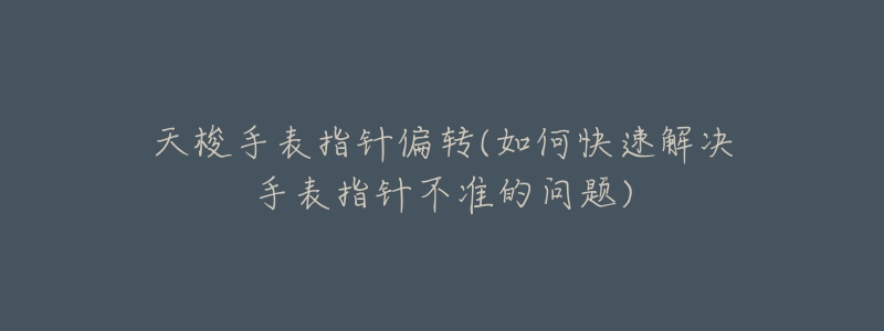 天梭手表指针偏转(如何快速解决手表指针不准的问题)-名表号 天梭手表指针偏转(如何快速解决手表指针不准的问题)
