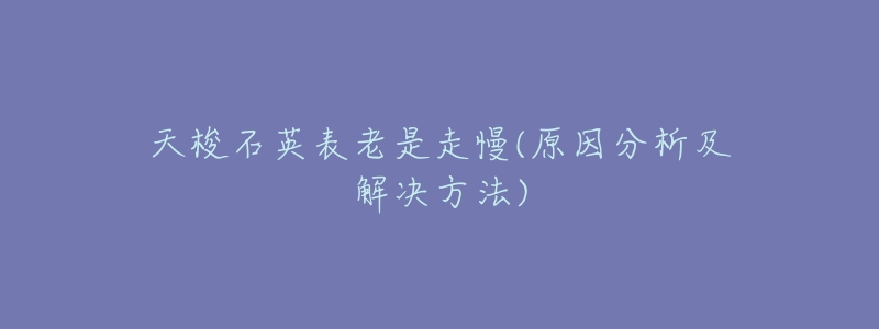 天梭石英表老是走慢(原因分析及解决方法)-名表号 天梭石英表老是走慢(原因分析及解决方法)