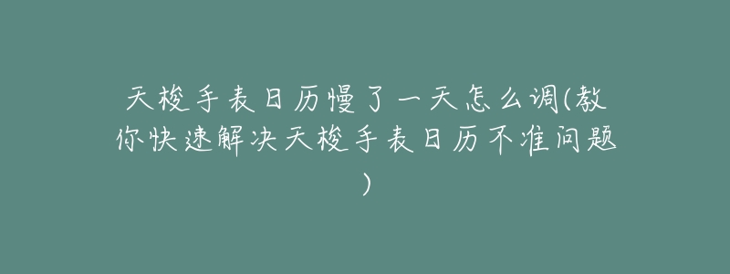 天梭手表日历慢了一天怎么调(教你快速解决天梭手表日历不准问题)