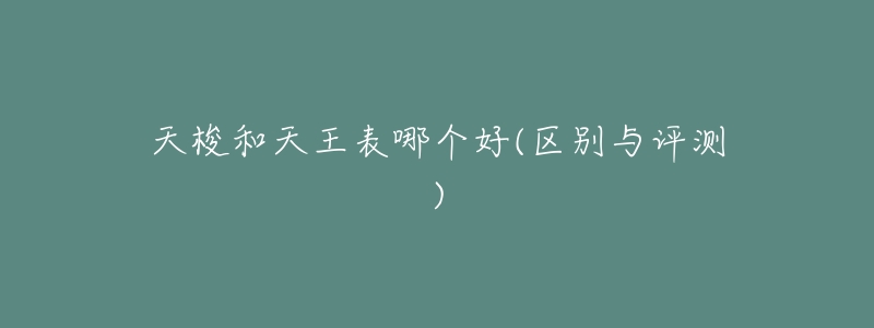 天梭和天王表哪个好(区别与评测)