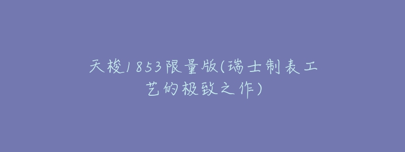 天梭1853限量版(瑞士制表工艺的极致之作)-名表号 天梭1853限量版(瑞士制表工艺的极致之作)