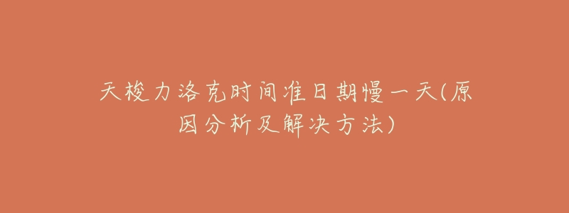 天梭力洛克时间准日期慢一天(原因分析及解决方法)-名表号 天梭力洛克时间准日期慢一天(原因分析及解决方法)