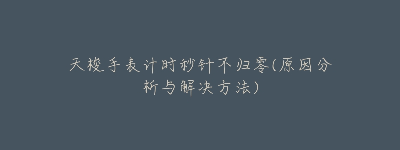天梭手表计时秒针不归零(原因分析与解决方法)-名表号 天梭手表计时秒针不归零(原因分析与解决方法)