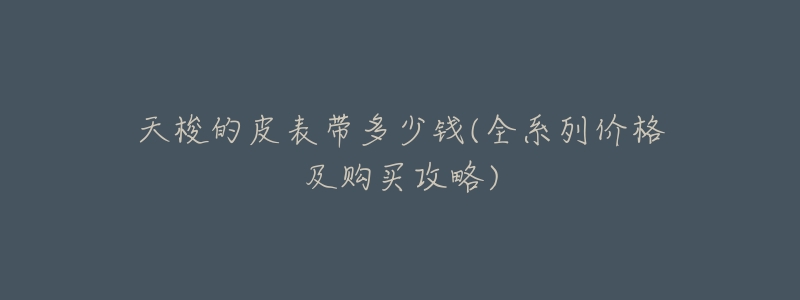 天梭的皮表带多少钱(全系列价格及购买攻略)-名表号 天梭的皮表带多少钱(全系列价格及购买攻略)