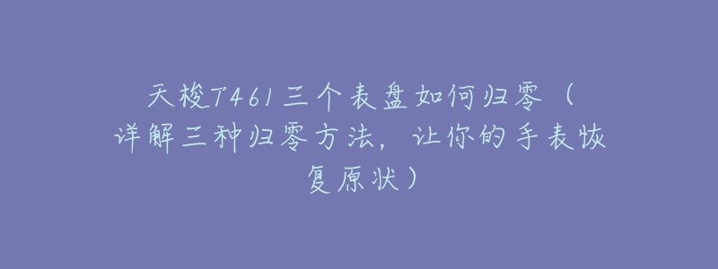 天梭T461三个表盘如何归零(详解三种归零方法,让你的手表恢复原状)-名表号 天梭T461三个表盘如何归零(详解三种归零方法,让你的手表恢复原状)