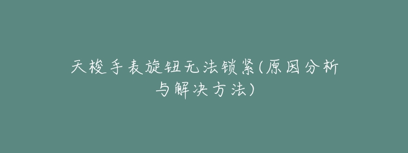 天梭手表旋钮无法锁紧(原因分析与解决方法)-名表号 天梭手表旋钮无法锁紧(原因分析与解决方法)