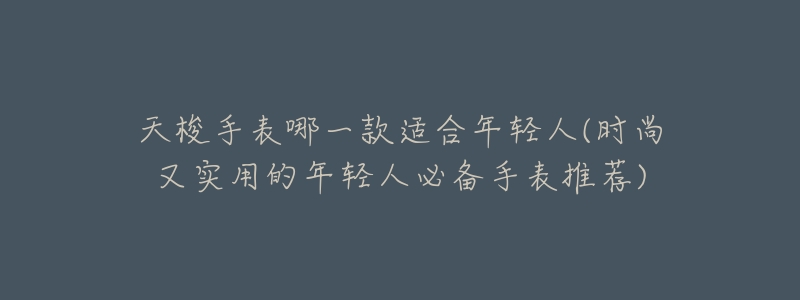 天梭手表哪一款适合年轻人(时尚又实用的年轻人必备手表推荐)-名表号 天梭手表哪一款适合年轻人(时尚又实用的年轻人必备手表推荐)