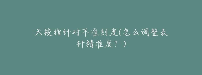 天梭指针对不准刻度(怎么调整表针精准度?)-名表号 天梭指针对不准刻度(怎么调整表针精准度?)