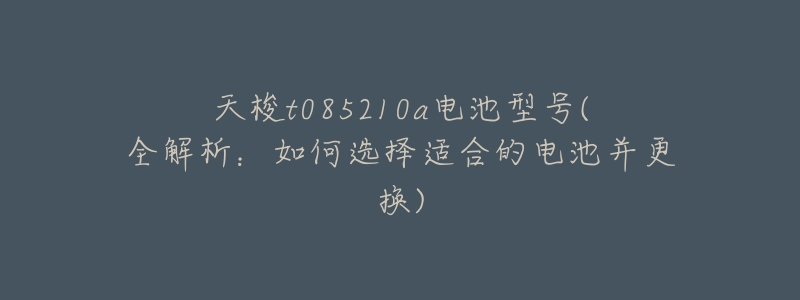 天梭t085210a电池型号(全解析:如何选择适合的电池并更换)-名表号 天梭t085210a电池型号(全解析:如何选择适合的电池并更换)