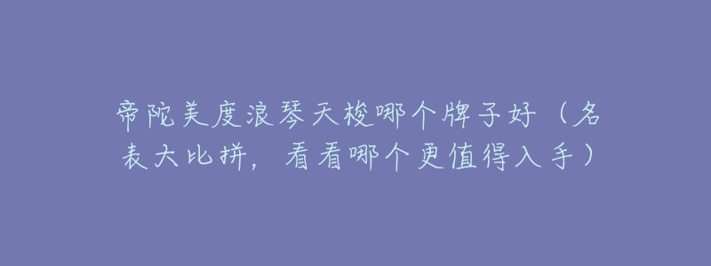 帝陀美度浪琴天梭哪个牌子好（名表大比拼，看看哪个更值得入手）