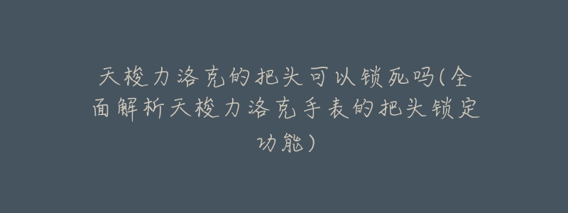 天梭力洛克的把头可以锁死吗(全面解析天梭力洛克手表的把头锁定功能)-名表号 天梭力洛克的把头可以锁死吗(全面解析天梭力洛克手表的把头锁定功能)