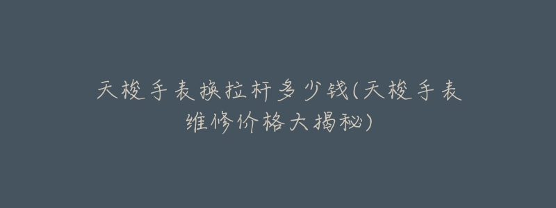 天梭手表换拉杆多少钱(天梭手表维修价格大揭秘)-名表号 天梭手表换拉杆多少钱(天梭手表维修价格大揭秘)