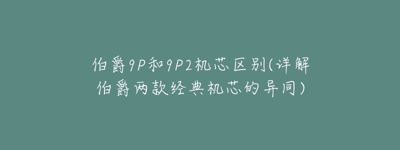 伯爵9P和9P2机芯区别(详解伯爵两款经典机芯的异同)-名表号 伯爵9P和9P2机芯区别(详解伯爵两款经典机芯的异同)