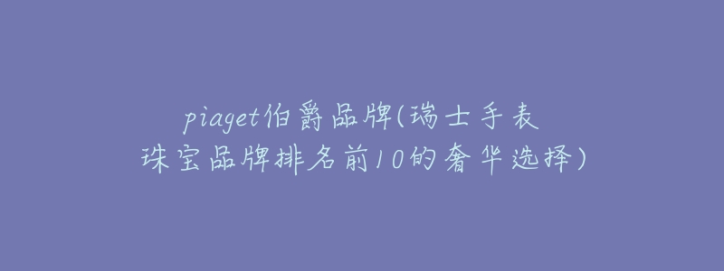 piaget伯爵品牌(瑞士手表珠宝品牌排名前10的奢华选择)-名表号 piaget伯爵品牌(瑞士手表珠宝品牌排名前10的奢华选择)