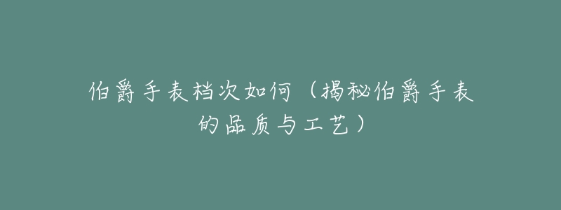 伯爵手表档次如何(揭秘伯爵手表的品质与工艺)-名表号 伯爵手表档次如何(揭秘伯爵手表的品质与工艺)