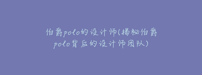 伯爵polo的设计师(揭秘伯爵polo背后的设计师团队)