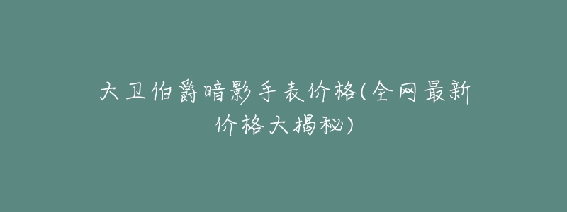 大卫伯爵暗影手表价格(全网最新价格大揭秘)-名表号 大卫伯爵暗影手表价格(全网最新价格大揭秘)