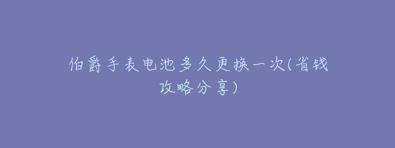 伯爵手表电池多久更换一次(省钱攻略分享)-名表号 伯爵手表电池多久更换一次(省钱攻略分享)