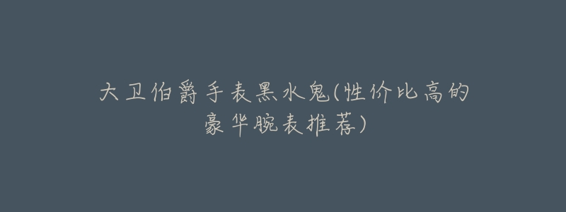 大卫伯爵手表黑水鬼(性价比高的豪华腕表推荐)