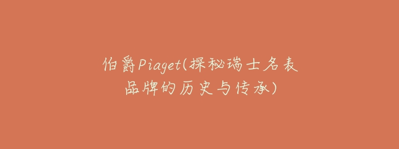 伯爵Piaget(探秘瑞士名表品牌的历史与传承)-名表号 伯爵Piaget(探秘瑞士名表品牌的历史与传承)