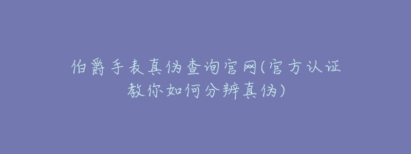 伯爵手表真伪查询官网(官方认证教你如何分辨真伪)-名表号 伯爵手表真伪查询官网(官方认证教你如何分辨真伪)